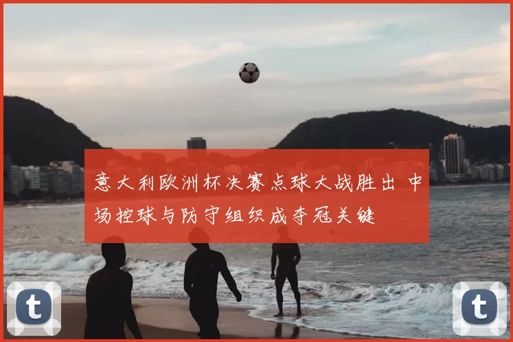 意大利欧洲杯决赛点球大战胜出 中场控球与防守组织成夺冠关键