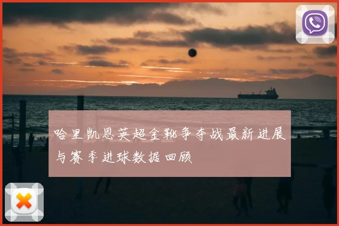 哈里凯恩英超金靴争夺战最新进展与赛季进球数据回顾