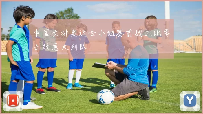 中国女排奥运会小组赛首战三比零击败意大利队