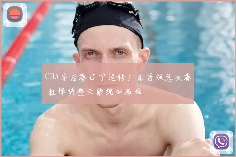 CBA季后赛辽宁逆转广东晋级总决赛 杜锋调整未能挽回局面