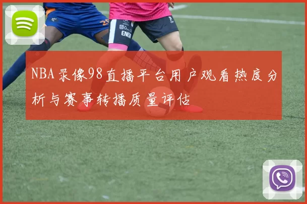 NBA录像98直播平台用户观看热度分析与赛事转播质量评估