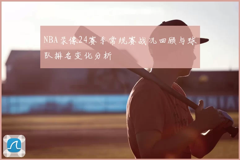 NBA录像24赛季常规赛战况回顾与球队排名变化分析