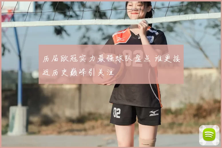历届欧冠实力最强球队盘点 谁更接近历史巅峰引关注