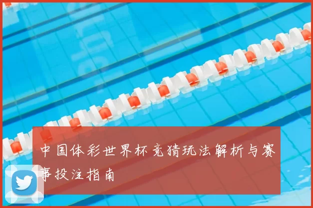 中国体彩世界杯竞猜玩法解析与赛事投注指南
