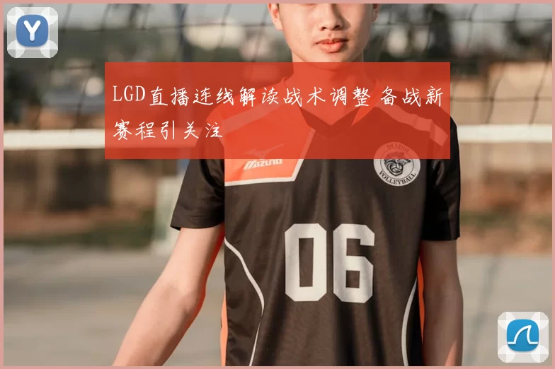 LGD直播连线解读战术调整 备战新赛程引关注