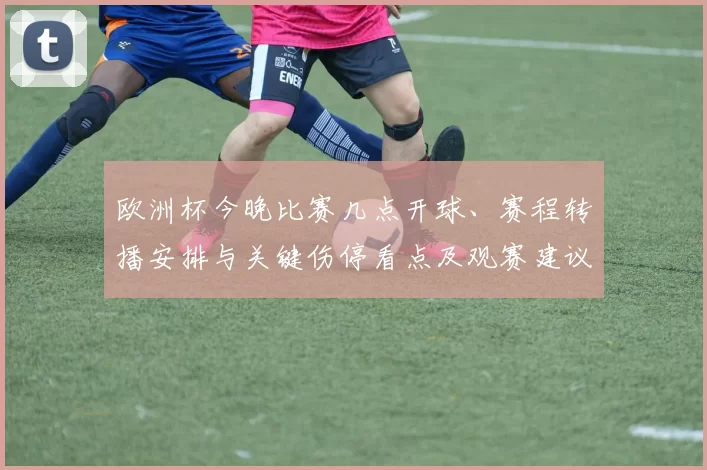 欧洲杯今晚比赛几点开球、赛程转播安排与关键伤停看点及观赛建议