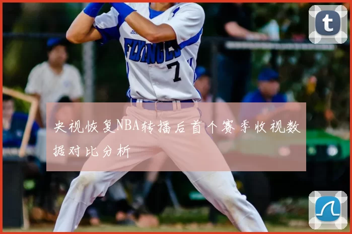 央视恢复NBA转播后首个赛季收视数据对比分析