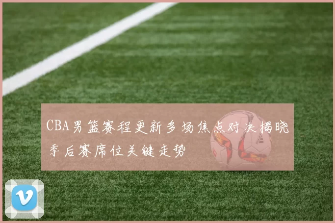 CBA男篮赛程更新多场焦点对决揭晓季后赛席位关键走势