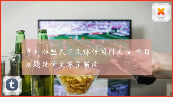 亨利加盟天下足球传闻引关注 节目话题延伸至球星解读