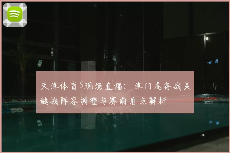 天津体育5现场直播：津门虎备战关键战阵容调整与赛前看点解析