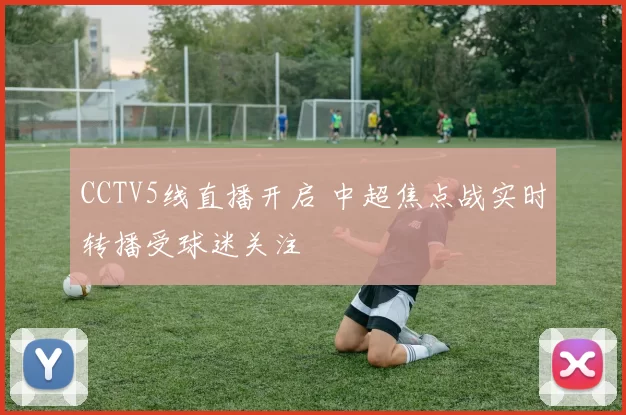 CCTV5线直播开启 中超焦点战实时转播受球迷关注