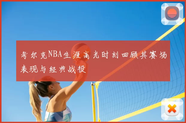 考尔克NBA生涯高光时刻回顾其赛场表现与经典战役