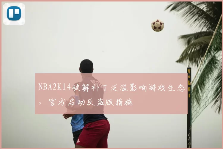 NBA2K14破解补丁泛滥影响游戏生态，官方启动反盗版措施