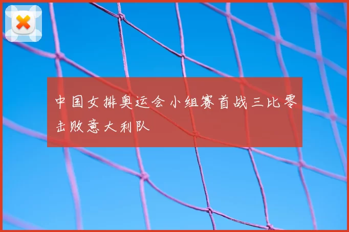 中国女排奥运会小组赛首战三比零击败意大利队