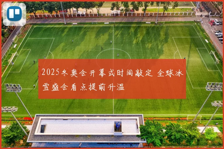 2025冬奥会开幕式时间敲定 全球冰雪盛会看点提前升温