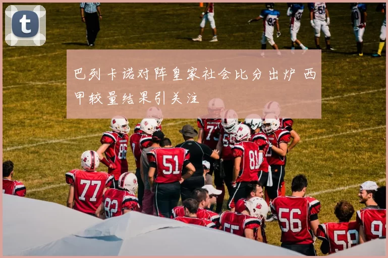 巴列卡诺对阵皇家社会比分出炉 西甲较量结果引关注