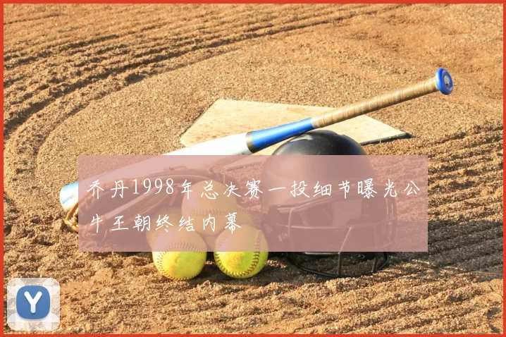 乔丹1998年总决赛一投细节曝光公牛王朝终结内幕