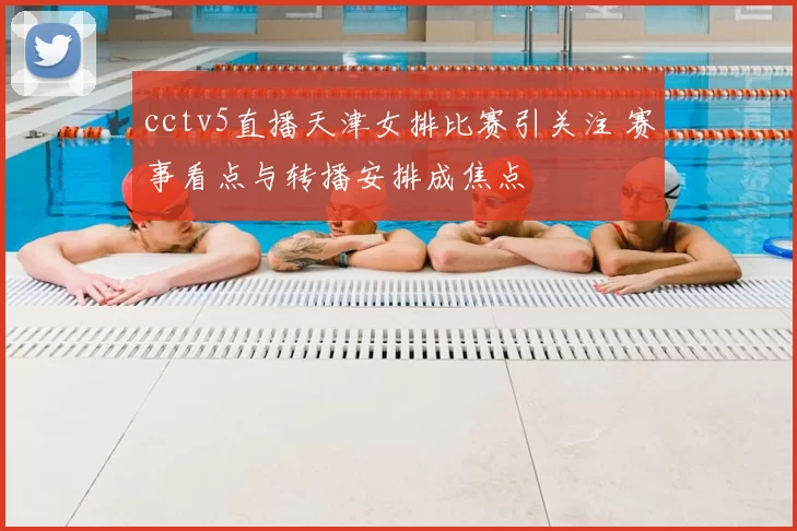 cctv5直播天津女排比赛引关注 赛事看点与转播安排成焦点