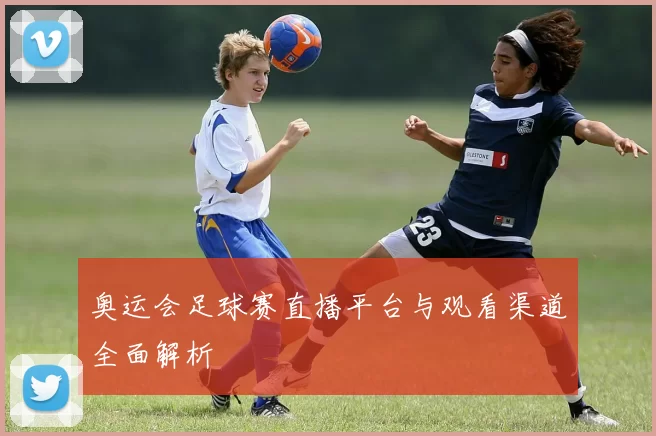 奥运会足球赛直播平台与观看渠道全面解析