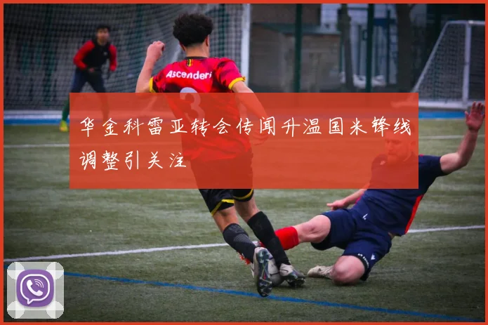 华金科雷亚转会传闻升温国米锋线调整引关注