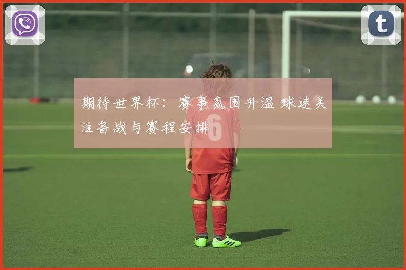 期待世界杯:赛事氛围升温 球迷关注备战与赛程安排