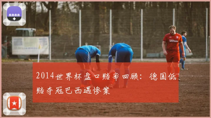 2014世界杯盘口赔率回顾:德国低赔夺冠巴西遇惨案