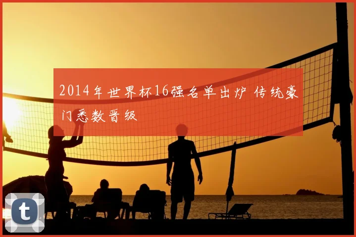 2014年世界杯16强名单出炉 传统豪门悉数晋级