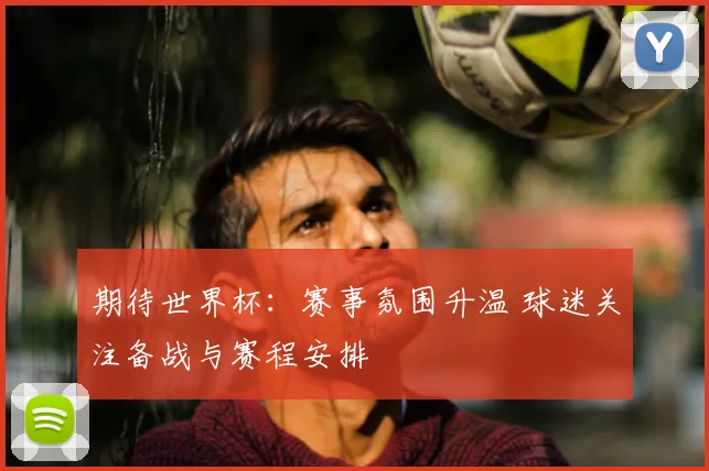 期待世界杯:赛事氛围升温 球迷关注备战与赛程安排