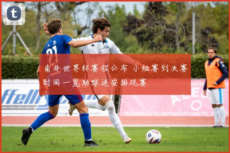 南非世界杯赛程公布 小组赛到决赛时间一览助球迷安排观赛