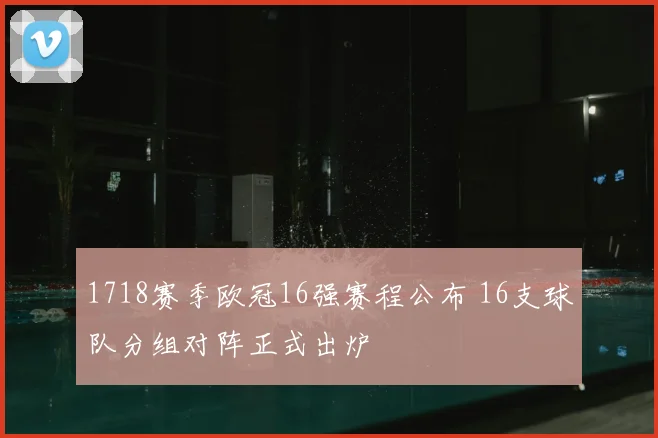 1718赛季欧冠16强赛程公布 16支球队分组对阵正式出炉
