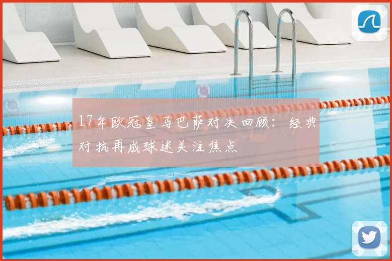17年欧冠皇马巴萨对决回顾:经典对抗再成球迷关注焦点