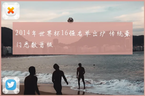 2014年世界杯16强名单出炉 传统豪门悉数晋级