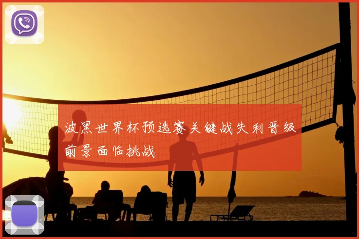 波黑世界杯预选赛关键战失利晋级前景面临挑战