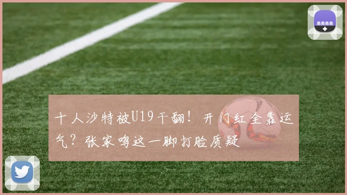 十人沙特被U19干翻！开门红全靠运气？张家鸣这一脚打脸质疑