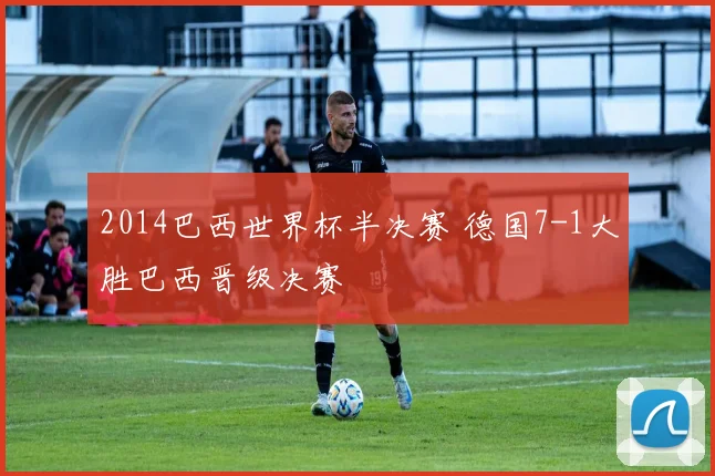 2014巴西世界杯半决赛 德国7-1大胜巴西晋级决赛
