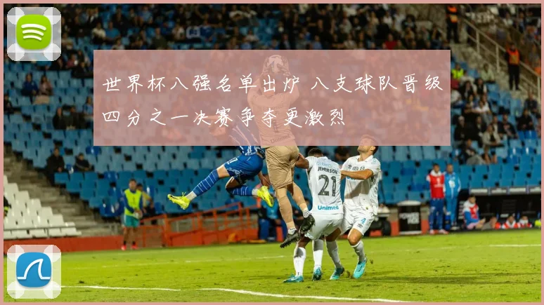 世界杯八强名单出炉 八支球队晋级四分之一决赛争夺更激烈