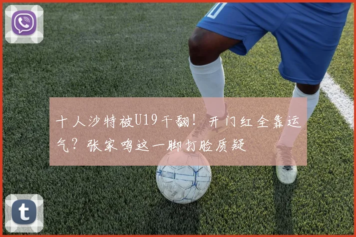 十人沙特被U19干翻！开门红全靠运气？张家鸣这一脚打脸质疑